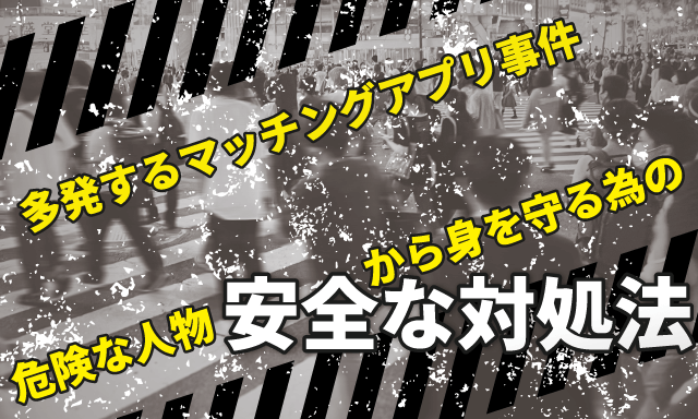 最近多発しているマッチングアプリによる事件について考察。巻き込まれないためにはどうしたらいい？