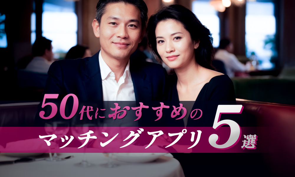 50代におすすめのマッチングアプリ5選｜婚活や恋活にピッタリなアプリを選ぶ方法も解説