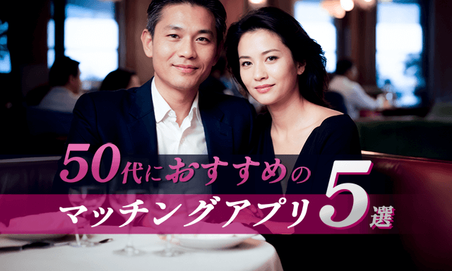 50代におすすめのマッチングアプリ5選｜婚活や恋活にピッタリなアプリを選ぶ方法も解説